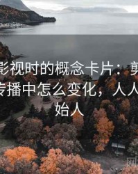 读人人影视时的概念卡片：剪辑节奏——在传播中怎么变化，人人影视 创始人