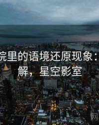 星空影院里的语境还原现象：案例拆解，星空影室