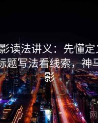 神马电影读法讲义：先懂定义漂移，再看从标题写法看线索，神马追剧电影