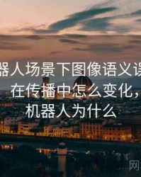 爱看机器人场景下图像语义误导为什么常见：在传播中怎么变化，我想看机器人为什么