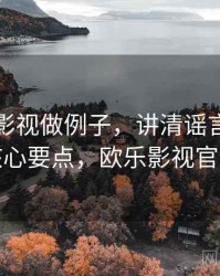 用欧乐影视做例子，讲清谣言生命周期：核心要点，欧乐影视官方下载