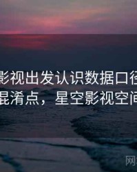 从星空影视出发认识数据口径：容易混淆点，星空影视空间