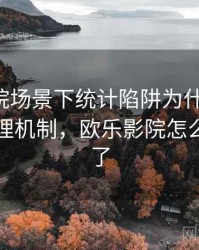 欧乐影院场景下统计陷阱为什么常见：背后心理机制，欧乐影院怎么不能看了