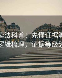 爱一帆读法科普：先懂证据等级，再看逻辑梳理，证据等级划分