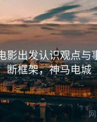 从神马电影出发认识观点与事实：判断框架，神马电城