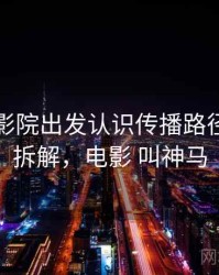 从神马影院出发认识传播路径：案例拆解，电影 叫神马