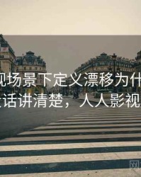 人人影视场景下定义漂移为什么常见：一段话讲清楚，人人影视问题