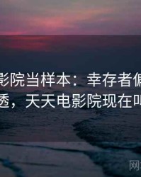 把天天影院当样本：幸存者偏差的一篇讲透，天天电影院现在叫什么