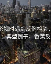 读香蕉影视时遇到反例检验，该怎么理解：典型例子，香蕉反胃吗