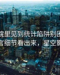 星空影院里见到统计陷阱别困惑：从语言细节看出来，星空影室