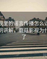 蘑菇影视里的谣言传播怎么识别与理解：简明讲解，蘑菇影视为什么下架了