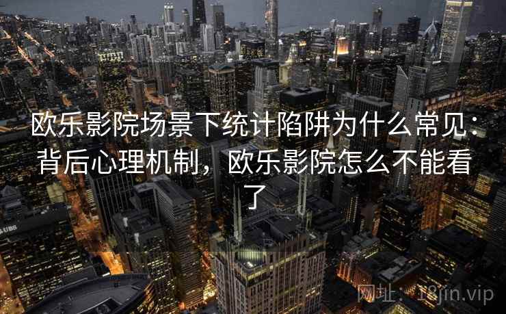 欧乐影院场景下统计陷阱为什么常见:背后心理机制,欧乐影院怎么不能看了 欧乐影院场景下统计陷阱为什么常见:背后心理机制,欧乐影院怎么不能看了