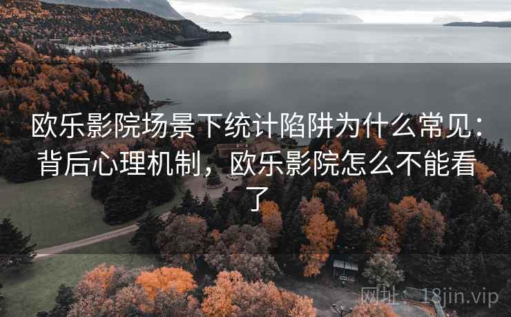 欧乐影院场景下统计陷阱为什么常见:背后心理机制,欧乐影院怎么不能看了 欧乐影院场景下统计陷阱为什么常见:背后心理机制,欧乐影院怎么不能看了
