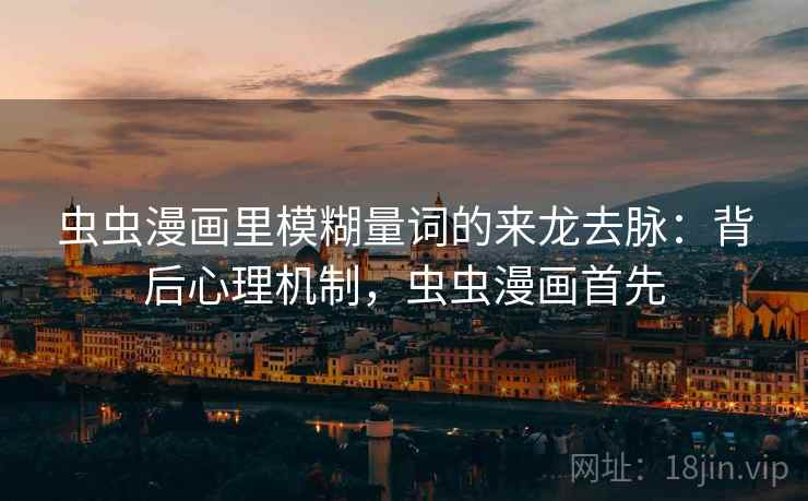 虫虫漫画里模糊量词的来龙去脉：背后心理机制，虫虫漫画首先