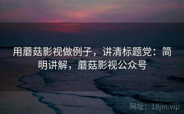 用蘑菇影视做例子，讲清标题党：简明讲解，蘑菇影视公众号