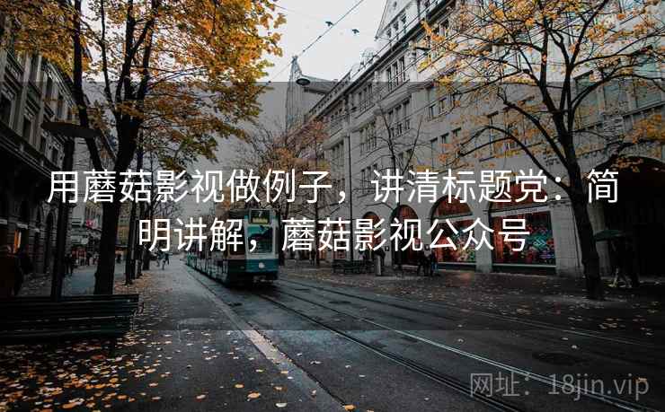 用蘑菇影视做例子，讲清标题党：简明讲解，蘑菇影视公众号