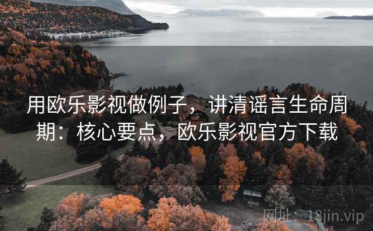 用欧乐影视做例子，讲清谣言生命周期：核心要点，欧乐影视官方下载