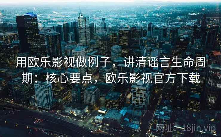 用欧乐影视做例子，讲清谣言生命周期：核心要点，欧乐影视官方下载