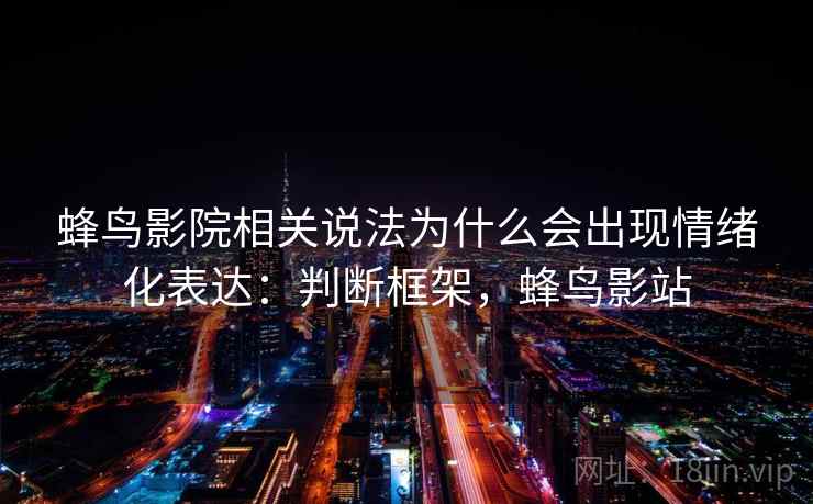 蜂鸟影院相关说法为什么会出现情绪化表达:判断框架,蜂鸟影站 蜂鸟影院相关说法为什么会出现情绪化表达:判断框架,蜂鸟影站