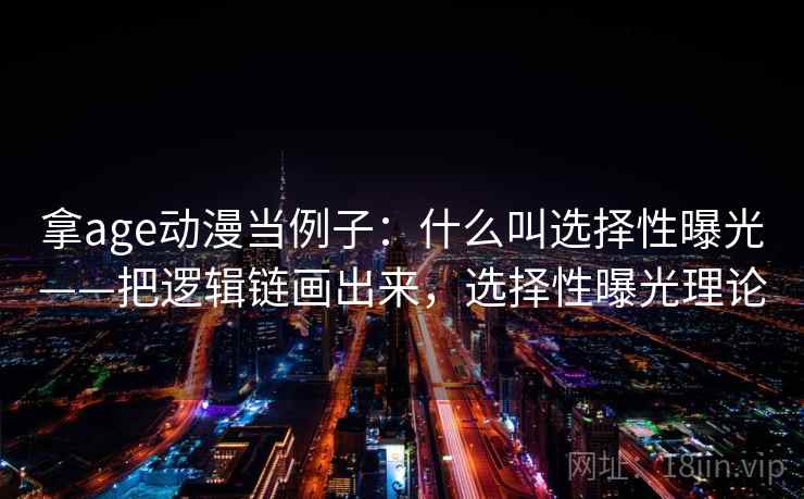 拿age动漫当例子：什么叫选择性曝光——把逻辑链画出来，选择性曝光理论