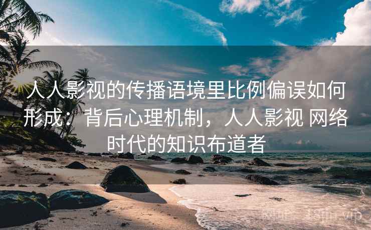 人人影视的传播语境里比例偏误如何形成：背后心理机制，人人影视 网络时代的知识布道者