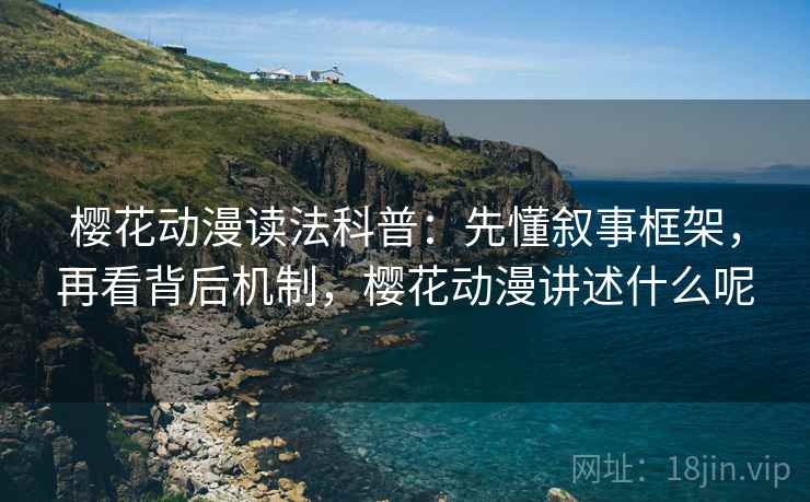 樱花动漫读法科普:先懂叙事框架,再看背后机制,樱花动漫讲述什么呢 樱花动漫读法科普:先懂叙事框架,再看背后机制,樱花动漫讲述什么呢