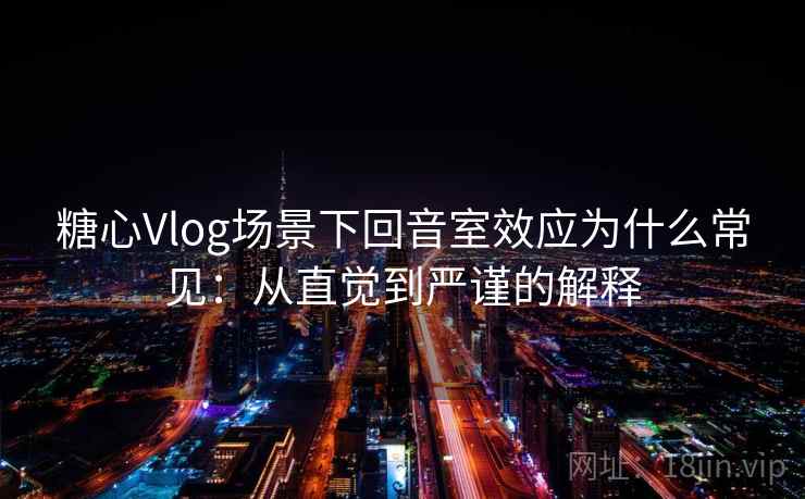 糖心Vlog场景下回音室效应为什么常见：从直觉到严谨的解释