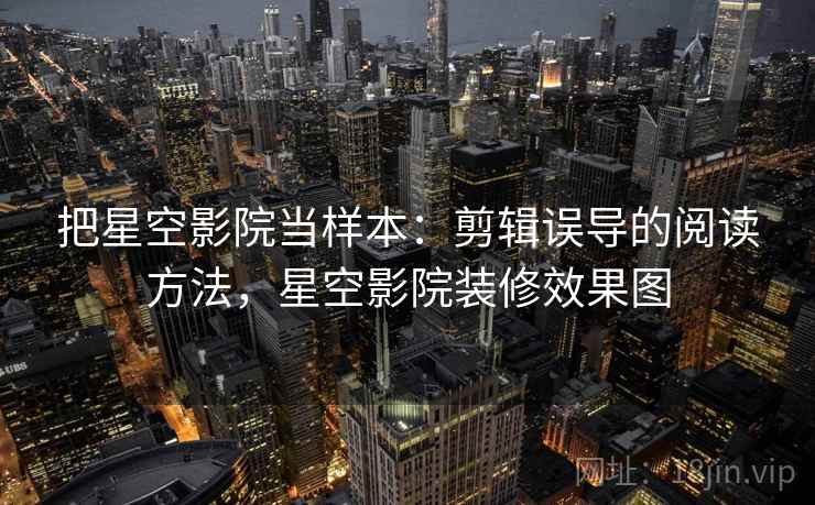 把星空影院当样本：剪辑误导的阅读方法，星空影院装修效果图