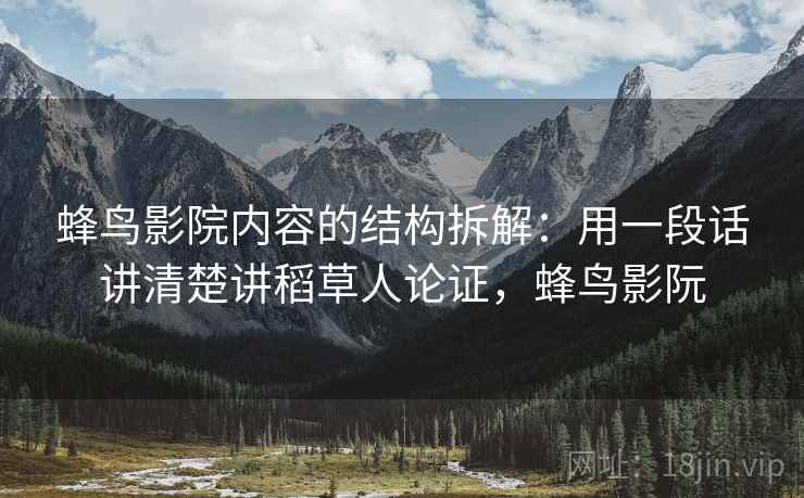 蜂鸟影院内容的结构拆解：用一段话讲清楚讲稻草人论证，蜂鸟影阮