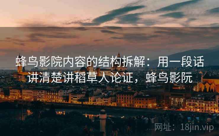 蜂鸟影院内容的结构拆解：用一段话讲清楚讲稻草人论证，蜂鸟影阮