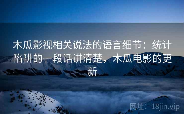 木瓜影视相关说法的语言细节：统计陷阱的一段话讲清楚，木瓜电影的更新