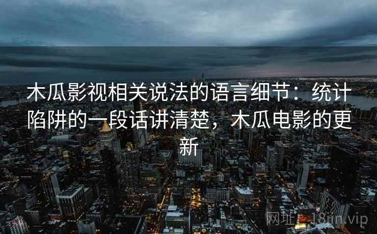 木瓜影视相关说法的语言细节：统计陷阱的一段话讲清楚，木瓜电影的更新