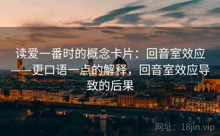 读爱一番时的概念卡片：回音室效应——更口语一点的解释，回音室效应导致的后果