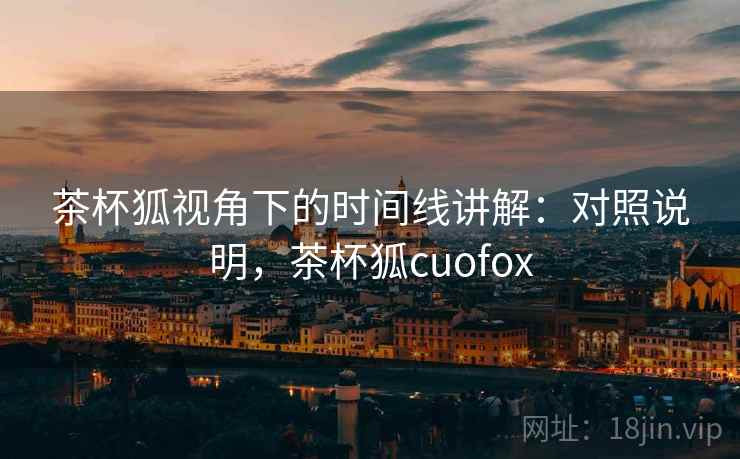 茶杯狐视角下的时间线讲解：对照说明，茶杯狐cuofox