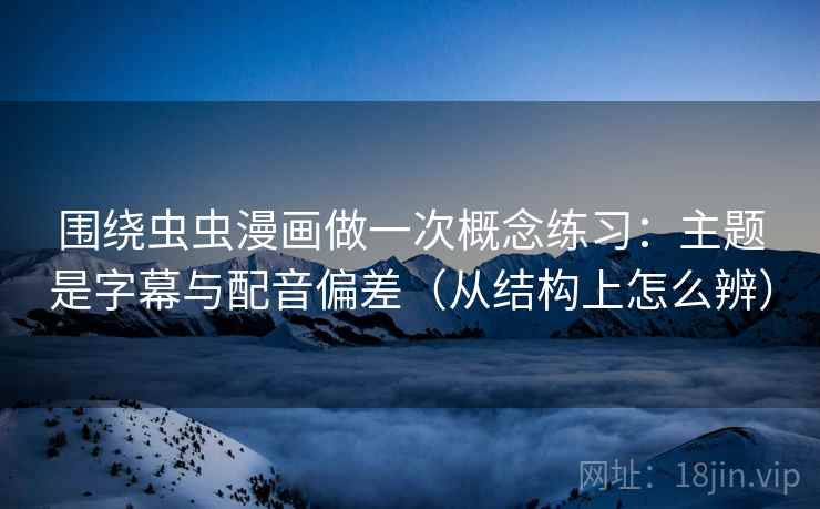 围绕虫虫漫画做一次概念练习：主题是字幕与配音偏差（从结构上怎么辨）