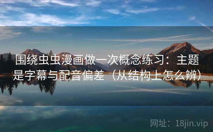 围绕虫虫漫画做一次概念练习：主题是字幕与配音偏差（从结构上怎么辨）