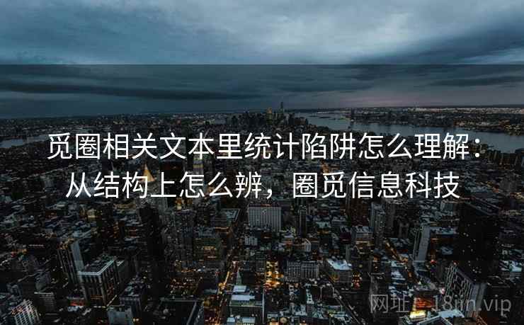 觅圈相关文本里统计陷阱怎么理解：从结构上怎么辨，圈觅信息科技