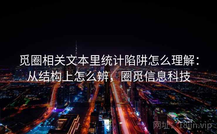觅圈相关文本里统计陷阱怎么理解：从结构上怎么辨，圈觅信息科技