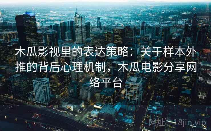 木瓜影视里的表达策略：关于样本外推的背后心理机制，木瓜电影分享网络平台