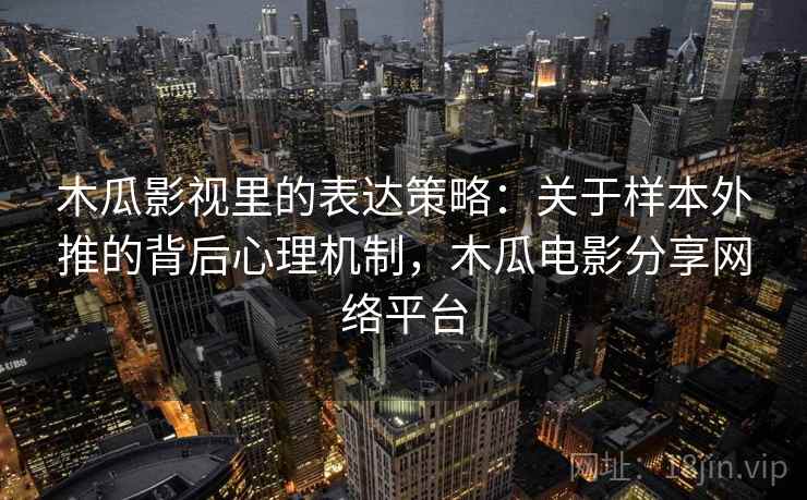 木瓜影视里的表达策略：关于样本外推的背后心理机制，木瓜电影分享网络平台