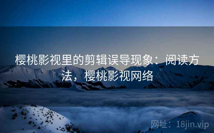 樱桃影视里的剪辑误导现象：阅读方法，樱桃影视网络