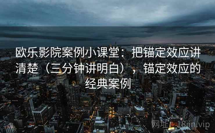 欧乐影院案例小课堂：把锚定效应讲清楚（三分钟讲明白），锚定效应的经典案例