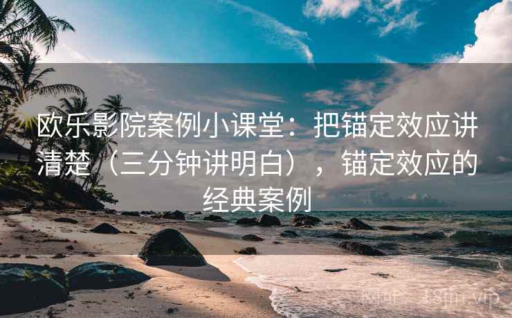 欧乐影院案例小课堂：把锚定效应讲清楚（三分钟讲明白），锚定效应的经典案例