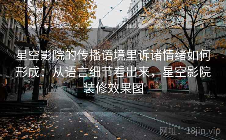 星空影院的传播语境里诉诸情绪如何形成：从语言细节看出来，星空影院装修效果图