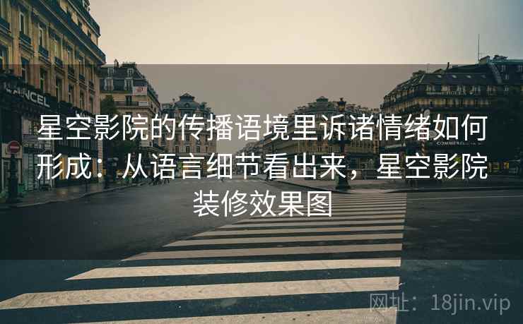 星空影院的传播语境里诉诸情绪如何形成：从语言细节看出来，星空影院装修效果图