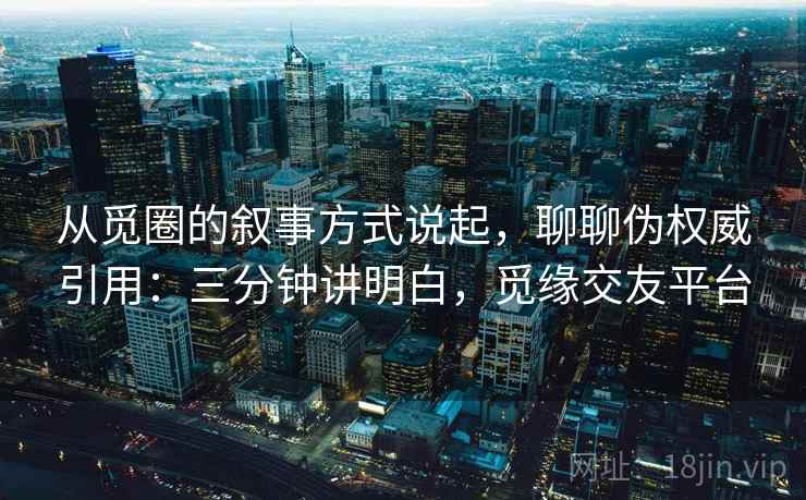 从觅圈的叙事方式说起，聊聊伪权威引用：三分钟讲明白，觅缘交友平台
