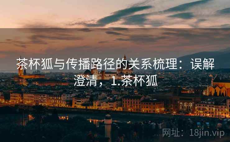 茶杯狐与传播路径的关系梳理：误解澄清，1.茶杯狐