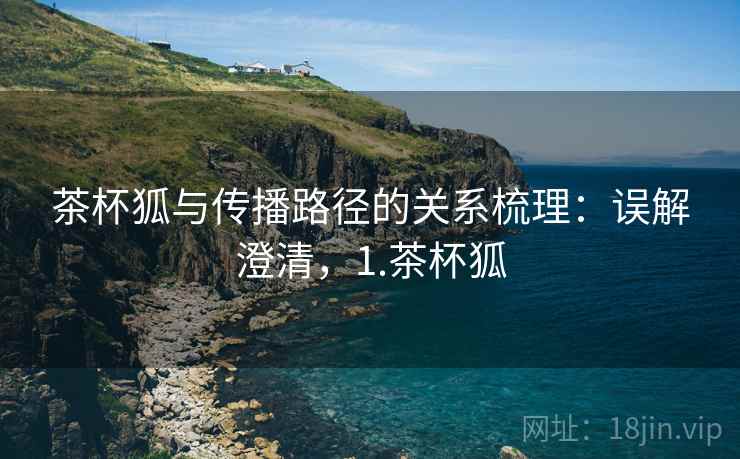 茶杯狐与传播路径的关系梳理：误解澄清，1.茶杯狐