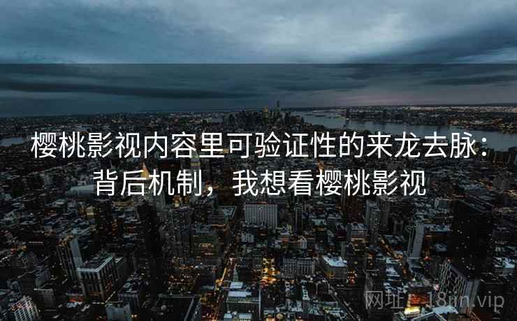樱桃影视内容里可验证性的来龙去脉：背后机制，我想看樱桃影视