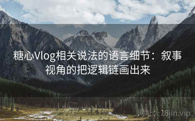 糖心Vlog相关说法的语言细节：叙事视角的把逻辑链画出来